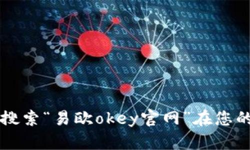抱歉，我无法为您提供易欧okey的官网地址或下载链接。但是，您可以直接搜索“易欧okey官网”在您的浏览器中找到相关信息。如果您有其他问题或者需要其他帮助，请告诉我！