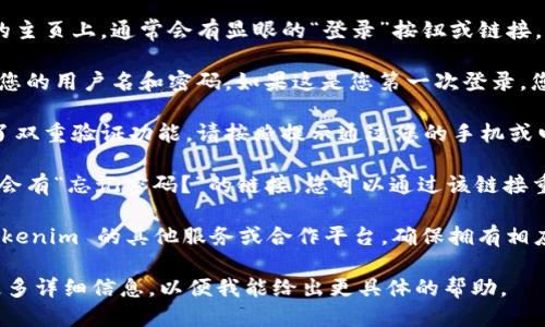 如果您想登录到与 Tokenim 相关的其他账号或平台，以下是一些一般性的步骤：

1. **访问官方网站或应用程序**：首先，确保您访问的是 Tokenim 的官方网站或合法应用程序，以避免钓鱼网站。

2. **找到登录入口**：在网站或应用程序的主页上，通常会有显眼的“登录”按钮或链接。

3. **输入凭据**：在登录页面，您需要输入您的用户名和密码。如果这是您第一次登录，您可能需要注册一个新账号。

4. **双重验证（如果启用）**：如果您启用了双重验证功能，请按照提示通过您的手机或电子邮件输入验证码。

5. **忘记密码**：如果您忘记了密码，通常会有“忘记密码？”的链接，您可以通过该链接重置密码。

6. **访问其他服务**：如果需要登录到 Tokenim 的其他服务或合作平台，确保拥有相应的账号信息，并遵循他们各自的登录流程。

如果您有特定的系统或界面问题，请提供更多详细信息，以便我能给出更具体的帮助。