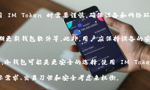IM Token 是一种数字货币钱包，主要用于支持用户存储、管理和交易各种加密资产。它是一款移动端应用程序，具有多种功能，但不能完全称其为“冷钱包”。

什么是冷钱包？
在加密货币的世界中，冷钱包指的是一种未连接互联网的储存方式，用于存储数字资产。冷钱包可以是硬件设备（如Ledger、Trezor等），也可以是纸钱包。它们的主要优势在于安全性高，极大地降低了黑客攻击和其他在线威胁。

IM Token的特性
IM Token 是一种热钱包，意味着它连接到互联网，用户可以方便地访问自己的数字资产。该钱包支持多种主流数字资产，包括以太坊和各种ERC-20代币。IM Token 提供了用户友好的界面和众多功能，如交易平台、DApp 浏览器和一键式资产管理。

IM Token是否安全？
虽然 IM Token 提供了多种安全机制，例如助记词保护、指纹识别等，但由于它是热钱包，仍存在一定的风险。用户在使用 IM Token 时需要谨慎，确保设备和网络环境的安全，避免在不安全的 Wi-Fi 环境下进行交易。

如何确保使用IM Token的安全性？
用户可以采取一些安全措施来保护自己在 IM Token 中的数字资产，比如启用两步验证、不随便分享助记词和私钥、定期更新钱包软件等。此外，用户应保持设备的安全性，定期清理应用程序数据，并防范钓鱼攻击；尽量避免点击不明链接或下载不明应用程序，确保自己的操作安全无忧。

总结
IM Token 是一款便捷的热钱包，适合需要频繁进行数字资产交易的用户。然而，如果你的主要需求是长期保存数字货币，冷钱包可能是更安全的选择。使用 IM Token 时，确保掌握安全操作，保护个人资产安全，是每位用户需牢记的原则。 

综上所述，IM Token 不能被称为冷钱包，而是一款功能全面的热钱包。选择合适的数字资产存储方式，需根据自己的实际需求、交易习惯和安全考虑来权衡。