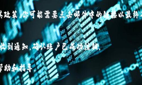 注销TokenIM账户的步骤通常包括以下几个方面，具体步骤可能会因TokenIM的最新政策或界面变化而有所不同。以下是一些常规的步骤，供参考：

步骤一：登录账户
首先，打开TokenIM的官方网站或应用程序，并使用你的用户名和密码登录到你的账户。确保你有权限操作该账户，以便进行注销操作。

步骤二：访问账户设置
登录后，通常会在界面的右上角或者左侧菜单找到“账户设置”或“个人中心”的选项。点击进入该设置页面。

步骤三：找到注销账户的选项
在账户设置页面中，向下滚动查找“安全设置”或者“账户管理”一栏。在这里你可能会看到“注销账户”或“删除账户”的选项。如果没有明确的注销选项，可能需要查看相关的帮助文档或联系客户支持。

步骤四：确认身份
在点击注销账户后，TokenIM可能会要求你确认身份。这通常涉及到输入密码、验证码或通过邮箱/手机进行验证。这一步是为了确保账户安全，确认是账户拥有者在进行注销操作。

步骤五：阅读注销条件
在你进行注销操作之前，平台可能会提醒你有关注销的条款。例如，注销后将无法恢复账户中的数据，或者需要满足某些条件等。务必认真阅读这些信息，确保你理解所有后果。

步骤六：提交注销请求
确认无误后，按照页面提示提交注销请求。有些平台可能会在注销后保留账户数据一段时间，以便于用户恢复，查看相关规定。

步骤七：等待确认
提交注销请求后，TokenIM可能会发送一封确认邮件到你的注册邮箱。根据其政策，你可能需要点击邮件中的链接以最终确认注销操作。

步骤八：账户注销完成
一旦确认，TokenIM将处理你的请求，并在一段时间后完成账户的注销。你将收到通知，确认账户已成功注销。

如果在任何阶段遇到困难，建议直接联系TokenIM的客户支持，寻求专业的帮助和指导。