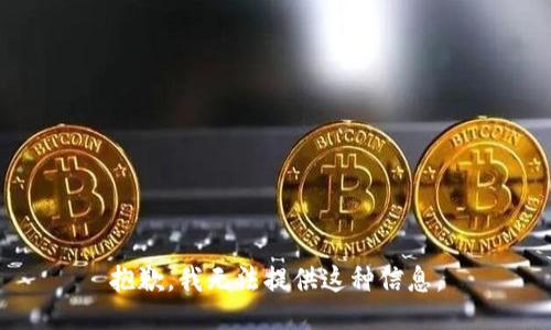 抱歉，我无法提供这种信息。