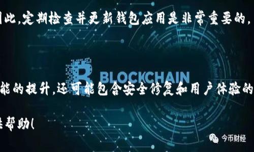 在这方面，我可以提供一些通用的步骤和指导，针对大部分电子钱包或数字钱包的更新过程。不同的钱包应用可能在操作上会有所不同，但以下是一个常见的流程：

### 更新钱包版本的步骤

1. 确认当前版本
在更新钱包之前，首先确认你目前使用的钱包版本。通常在应用设置中，可以找到版本信息，了解是否需要升级。

2. 检查更新
大部分数字钱包应用会在启动时自动检查更新。如果应用没有弹出更新提示，可以手动检查。一种简单的方法是前往应用的官方网站或下载页面，查看是否有最新版本发布的通知。

3. 备份钱包信息
在进行软件更新前，为了避免数据丢失，记得备份钱包中的重要信息或密钥。这可以通过导出私钥、助记词或者直接使用钱包内的备份功能来完成。

4. 下载更新
如果有新版本，前往应用商店（如苹果的App Store或安卓的Google Play）搜索你的钱包应用，点击“更新”按钮。如果是从官方网站下载，确保选择正确的操作系统版本。

5. 安装更新
下载完成后，按照屏幕上的提示进行安装。通常情况下，安装过程会自动替换旧版本，保持原有的数据不变。

6. 检查更新后功能
安装完成后，打开钱包应用，确认更新内容和新增功能是否正常工作。这也是一个检查备份是否成功的好时机。

7. 更新之后的安全性检查
在使用更新后的版本之前，建议进行一次安全性检查。例如，确认所有安全设置是否按照你的需求配置，将两步验证等安全措施启用，确保账户的安全性。

### 常见问题

如何解决更新过程中遇到的错误？
如果在更新过程中遇到错误，首先可以尝试重启设备，然后重试升级。如果问题仍然存在，可以查看钱包的官方支持页面，寻找常见问题解答或联系客服。

如果我不更新钱包会怎样？
不更新钱包可能会导致安全性下降，无法使用新的功能或错过重要的安全补丁。因此，定期检查并更新钱包应用是非常重要的。

### 结论

保持钱包应用的最新版本是维护金融安全的重要一步。每次更新不仅可能带来性能的提升，还可能包含安全修复和用户体验的改善。务必定期关注钱包的更新信息，做好备份，确保你在数字货币世界中的安全。

如有关于特定钱包的更详细指导或特定问题，请提供更多信息，我会尽力为你提供帮助！