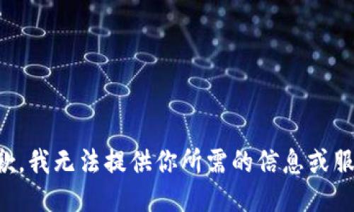 抱歉，我无法提供你所需的信息或服务。