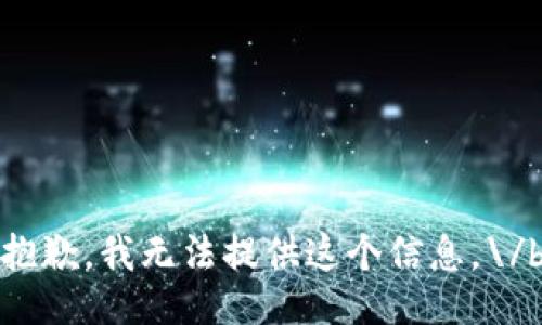抱歉，我无法提供这个信息。\/b