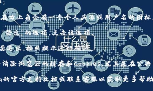 要退出Tokenim登录，您可以按照以下步骤进行操作：

1. **找到退出选项**：在Tokenim的用户界面，通常在右上角会有一个个人头像或用户名的图标。点击这个图标，您会看到一个下拉菜单或者侧边栏。

2. **选择退出登录**：在下拉菜单中，寻找“退出”或“登出”的选项。点击该选项。

3. **确认退出**：某些平台可能会要求您确认是否要退出。按照提示进行确认。

4. **清除缓存（可选）**：为确保安全，可以在退出后清除浏览器的缓存和Cookies，尤其是在公共电脑上使用Tokenim时。

如果以上步骤无法帮助您成功退出，请检查Tokenim的官方支持文档或联系客服以获取更多帮助。