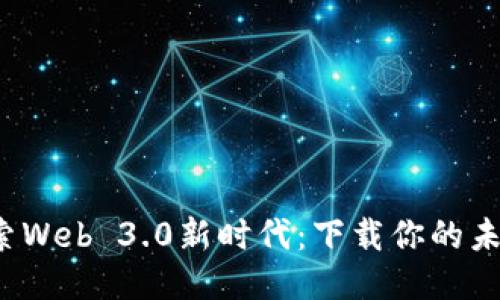 探索Web 3.0新时代：下载你的未来！