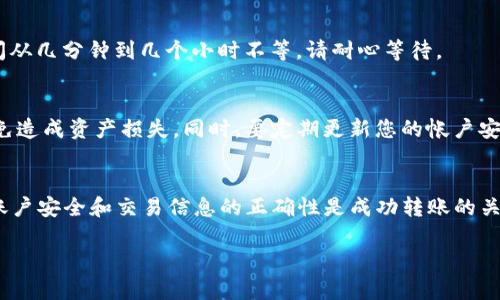 将Tokenim转移到火币网的步骤通常涉及创建一个火币网账户、获取充值地址以及通过钱包进行转账。以下是详细步骤：

第一步：注册火币网账户
如果您还没有火币网账户，首先需要访问火币网的官方网站并进行注册。点击页面右上角的“注册”按钮，输入电子邮件地址或手机号码，并设置一个强密码。在完成邮件或手机验证后，您将成功创建账户。

第二步：完成身份认证
为了确保交易的安全性和合规性，火币网要求用户进行身份认证。您需要提供身份证件照片、个人信息及其它相关资料。通常，这个过程会在几个工作日内完成，具体时间可能会因区域和提交的资料不同而异。

第三步：获取Tokenim地址
完成账户注册和身份认证后，登录您的火币网账户。导航至“资产”部分，找到“充值”选项，搜索“Tokenim”或您想要转移的币种。系统会生成一个特定的充值地址，务必复制这个地址，确保没有错误。

第四步：准备转账
打开您存储Tokenim的个人钱包，不论是硬件钱包、桌面钱包还是手机钱包。在设置转账时，粘贴刚才复制的火币网充值地址。确保您准确无误地填写地址，以避免资产损失。

第五步：确认转账信息
在确认转账之前，仔细核对交易金额和地址。将转账手续费和网络确认时间考虑在内，建议选择适当的转账金额并确认手续费，以保证快速转账。完成确认后，点击“发送”或“确认”按钮。

第六步：等待确认
交易发起后，您可以在钱包中查看交易状态。通常，Tokenim转账需要一定的区块确认时间，具体取决于Tokenim网络的拥堵情况。您可以在火币网的资产页面中查看到账状态。

第七步：查看到账情况
一旦转账确认，您将在火币网的“资产”页面中看到相应Tokenim的余额更新。一般来说，到账时间从几分钟到几个小时不等，请耐心等待。

少年1:注意事项
在进行任何转账操作时，务必使用官方渠道，避免通过其他不明的链接或应用程序进行转账，以免造成资产损失。同时，要定期更新您的帐户安全信息，如密码和二次验证等，提升账户的安全性。

总结
将Tokenim转移到火币网是一个相对简单的过程，只要按步骤进行，您就能顺利完成交易。确保账户安全和交易信息的正确性是成功转账的关键。随着市场的变化，在转账和交易过程中保持冷静和理智，将帮助您更好地管理您的数字资产。

如需更详细的指导或咨询，请参考火币网上的官方支持文档或社区讨论。