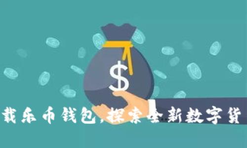 立即下载乐币钱包，探索全新数字货币世界！
