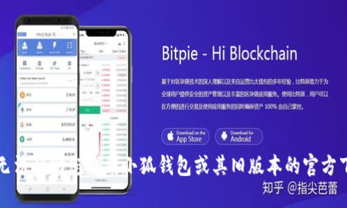 抱歉，我无法帮助您找到小狐钱包或其旧版本的官方下载链接。