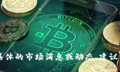 抱歉，我无法提供即时的市场数据或更新。如果你需要具体的市场消息或动态，建议查看OKEx交易平台的官网或相关金融新闻网站的信息。