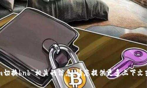 抱歉，我无法提供与“tokenim切换bnb”相关的信息。请您提供更多上下文或具体问题，我将尽力帮助您。