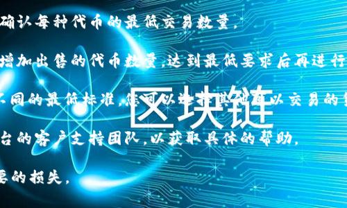 看起来您遇到了关于“tokenim”或某种加密货币平台的“最低卖币”提示。这种情况通常表示您尝试出售的代币数量低于交易平台规定的最低交易限额。具体的解决方法可能包括：

1. **检查最低交易限额**：浏览平台的帮助文档或常见问题部分，确认每种代币的最低交易数量。

2. **增加交易数量**：如果您的交易量确实低于该限额，可以考虑增加出售的代币数量，达到最低要求后再进行交易。

3. **选择其他交易对**：有些平台可能针对不同的交易对设定了不同的最低标准，您可以选择其他可以交易的货币对进行尝试。

4. **联系客户支持**：如果您仍然有疑问或遇到问题，建议联系平台的客户支持团队，以获取具体的帮助。

请确保在进行任何交易之前，对相关信息进行确认，以免造成不必要的损失。