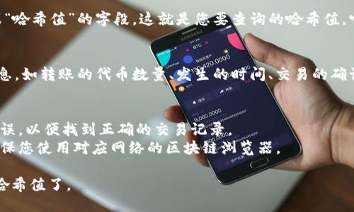 要查询Tokenim转出的哈希值，您可以按照以下步骤操作：

### 第一步：访问区块链浏览器
根据您使用的区块链（如Ethereum、Binance Smart Chain等），您需要访问对应的区块链浏览器。例如：
- Ethereum的区块链浏览器是[Etherscan](https://etherscan.io/)
- Binance Smart Chain的区块链浏览器是[BscScan](https://bscscan.com/)

### 第二步：输入相关信息
1. 在区块链浏览器的搜索框中，输入您的钱包地址或交易ID（Transaction ID）。
2. 点击搜索，系统会显示与该地址或交易相关的所有活动记录。

### 第三步：查找哈希值
- 如果您输入的是钱包地址，您将看到该地址下的所有交易列表，您可以根据日期、金额等信息找到您想要的转出交易。
- 如果您输入的是交易ID，系统会直接显示该交易的详细信息，包括哈希值。

### 第四步：查看交易详情
在交易记录中，您会看到一个“Transaction Hash”或“哈希值”的字段，这就是您要查询的哈希值。它通常是一个长度为66个字符的字符串，以“0x”开头。

### 第五步：进一步确认
如果需要，您可以点击该哈希值查看更详细的交易信息，如转账的代币数量、发生的时间、交易的确认状态等。

### 额外提示
- 确保您在使用区块链浏览器时，输入的信息准确无误，以便找到正确的交易记录。
- 不同的区块链可能有不同的浏览器和界面设计，确保您使用对应网络的区块链浏览器。

通过上述步骤，您就可以方便地查询Tokenim转出的哈希值了。