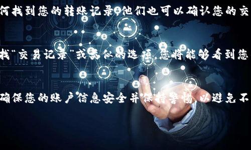 要查询Tokenim的转账记录，您通常可以通过以下几种方式进行：

1. 官方网站查询
访问Tokenim的官方网站，通常在他们的网站上会有一个用于查询交易记录的功能。您需要登录到您的账户，并导航到“交易历史”或“转账记录”页面。在该页面上，您可以查看所有的转账记录，包括日期、金额和接收方等详细信息。

2. 使用区块链浏览器
如果Tokenim是基于某个特定的区块链（如Ethereum或Binance Smart Chain），您可以使用相应的区块链浏览器（如Etherscan或BscScan）查询您的转账记录。输入您的钱包地址，您将能够看到与该地址相关的所有交易，包括转账记录。

3. 客户支持
如果您在查询过程中遇到困难，您可以联系Tokenim的客服支持。他们通常会提供帮助，指导您如何找到您的转账记录。他们也可以确认您的交易是否成功，并解决您可能遇到的问题。

4. 手机应用程序
如果Tokenim提供手机应用程序，您也可以通过应用程序直接查询转账记录。登录您的账户后，查找“交易记录”或类似的选项，您将能够看到您的历史交易信息。

总结
查询Tokenim的转账记录通常可以通过官方网站、区块链浏览器、客服支持或手机应用程序完成。确保您的账户信息安全并保持警惕，以避免不必要的安全风险。

以上方法应该能够帮助您查找Tokenim的转账记录。如果您有其他问题，随时可以进一步询问！