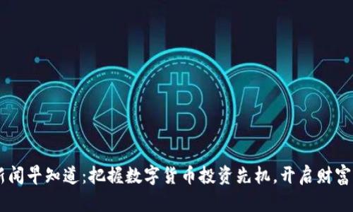 币圈新闻早知道：把握数字货币投资先机，开启财富新纪元