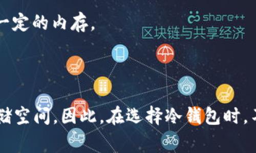 冷钱包的内存需求并不太高，因为冷钱包主要用于存储加密货币的私钥等信息，而这些信息的大小通常不会占用太多的存储空间。一般而言，冷钱包所需的内存容量通常在几兆字节（MB）到几十兆字节（MB）之间，具体需要的内存大小取决于你打算存储的数字资产数量和种类。

以下是一些可能影响冷钱包内存需求的因素：

1. **加密货币类型**：不同的加密货币有不同的数据结构，可能会稍微影响存储空间需求。例如，比特币和以太坊等主要加密货币的密钥信息相对简单，而一些功能更丰富的代币可能需要更多的存储空间。

2. **交易记录**：如果你的冷钱包支持交易记录的存储，那么其内存需求会随着交易数量的增加而增加。

3. **备份信息**：如果你的冷钱包需要存储多重备份信息，或是支持恢复过程中的一些额外数据（如助记词等），也会占用一定的内存。

4. **附加功能**：一些冷钱包提供额外的功能，例如多重签名支持、密码保护等，这些功能在实现时可能会增加内存需求。

总体来说，绝大多数用户所需的冷钱包存储空间通常都是很低的，常见的USB冷钱包或硬件钱包通常都远远超出所需的存储空间。因此，在选择冷钱包时，不必过于担心内存的问题，而应更多关注其安全性、使用便捷性及兼容性。