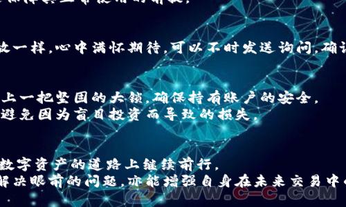 虚拟币账户被冻结：解决之道与前行之路
在这个数字化迅速发展的时代，虚拟币如比特币、以太坊等成为了许多人投资与交易的对象。然而，随着交易量的激增，一些用户可能会遇到账户被冻结的困扰。那么，虚拟币账户被冻结后是否能够解冻呢？本文将为你详细解析这个问题，并为你提供可能的解决方案。

账户被冻结的原因探秘
账户被冻结的原因可以多种多样。想象一下，你在某个阳光明媚的下午，满心期待地打开你的交易平台，准备进行交易，却发现账户突然被冻结。这种惊慌失措的感觉，正是许多用户面临的现实。
一方面，冻结账户的原因可能是出于平台的安全考虑，例如频繁的登陆尝试失败、来自异常地域的登陆请求等，这些都会引发系统的警示。而另一方面，账户因涉嫌违反平台的使用条款而被挂起，也屡见不鲜。例如，进行大量的洗钱交易、操控市场、或是其他不当行为，都可能导致账户被所以被“锁定”。

解冻之路：一步一脚印
那么，账户被冻结后我们该如何解冻呢？首先要冷静下来，评估账户被冻结的原因。接下来，我们将提供几个具体的步骤，帮助你顺利解冻虚拟币账户。

第一步：联系交易平台客服
想象一下，站在灯火通明的客服中心，咨询人员的耐心解答为你扫除疑惑。这是解冻的第一步，也是至关重要的一步。打开交易平台的官方网站，通常在网站会有客服或者帮助中心的链接。你可以通过在线聊天、电话或者电子邮件与客服人员取得联系，详细说明账户被冻结的情况。
在沟通时，保持冷静和礼貌，详细描述发生的问题。客服通常会询问一些相关信息，比如注册时使用的电子邮件、身份验证信息等。务必准备好这些信息，以便客服能更快地帮助你确认身份并解冻账户。

第二步：提供必要的身份验证材料
在某些情况下，平台会要求用户提供身份证明材料，宛如一个侦探在搜集证据，明确证明自己的身份。这些材料通常包括身份证照片、居住地址的证明（如水电账单）、脸部自拍等。确保这些文件清晰且真实，避免因模糊不清而导致的再次冻结。
有些平台可能还需要你填写特定的表格或者进行身份认证，以验证你对账户的合法使用权。尽量按照平台要求的格式和内容提供所需资料，避免漏项或错误。

第三步：遵循平台的指示与建议
如果客服提供了特定的解决方案或建议，务必认真对待，像是工匠在雕刻每一个细节那样，细心执行。这可能包括，等待一定时间后再尝试登陆账户，或改变你的登陆方式。如果因安全问题导致的冻结，通常系统会在一段时间后自动解冻。
此外，注意要遵循平台的使用条款与条件，避免今后再次被冻结。就像驾驶员在马路上需要遵守交通法规一样，合理使用账户是保障其正常使用的前提。

第四步：保持耐心，及时跟进
解冻的过程可能需要一定的时间，期间要保持耐心。此时，你可以定期跟进客服的回应，了解解冻进程，就像等待春天的花朵绽放一样，心中满怀期待。可以不时发送询问，确认进展情况，但切忌给客服施加压力，耐心往往会换来更好的结果。

第五步：重视安全，防范再次冻结
账户解冻后，用户应更加重视安全问题，开展如定期修改密码、启用双重认证等措施，确保账户安全。想象一下，像在自家门口装上一把坚固的大锁，确保持有账户的安全。
定期检查账户的登陆记录，留心异常活动，若发现任何可疑的操作，务必立即联系平台。同时，时刻关注虚拟币市场的最新动态，避免因为盲目投资而导致的损失。

结语：面对虚拟币挑战，勇往直前
虚拟币的世界充满了变幻莫测的机会与挑战，账户的冻结虽是一时的困扰，但掌握了正确的解冻方法与应对策略，便能在这条数字资产的道路上继续前行。
每一次的困难都像是晨雾中的老桥，勇敢地迈出一步，你会发现，前方总有光明的道路在等待着你。通过分析与行动，不仅可以解决眼前的问题，亦能增强自身在未来交易中的应对能力。在虚拟币的世界里，希望你能找到属于自己的成功之路。
